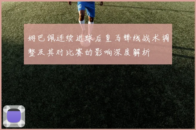姆巴佩连续进球后皇马锋线战术调整及其对比赛的影响深度解析