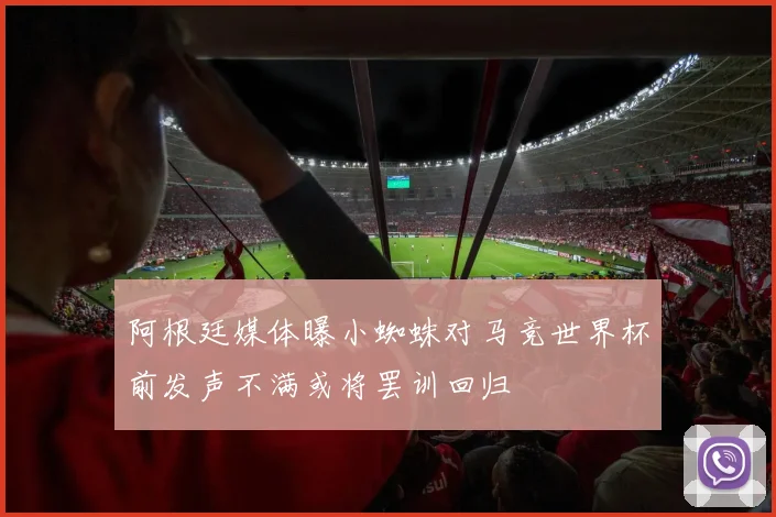 阿根廷媒体曝小蜘蛛对马竞世界杯前发声不满或将罢训回归