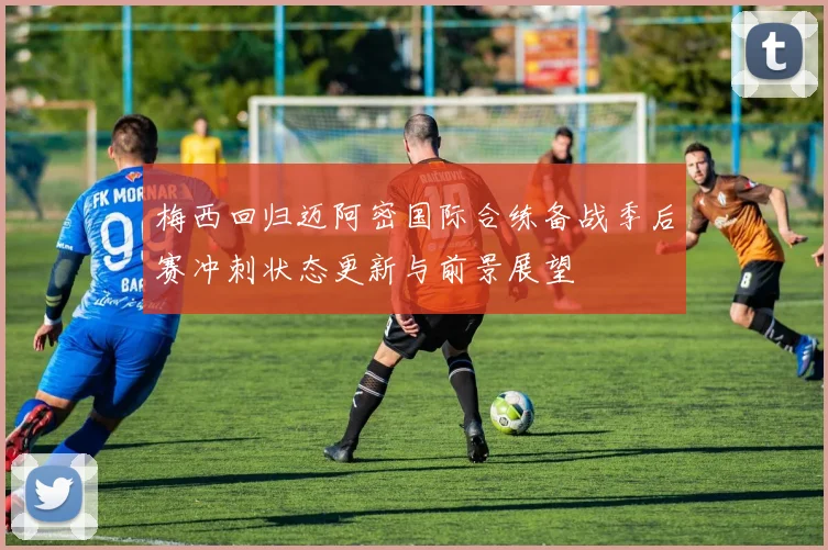 梅西回归迈阿密国际合练备战季后赛冲刺状态更新与前景展望
