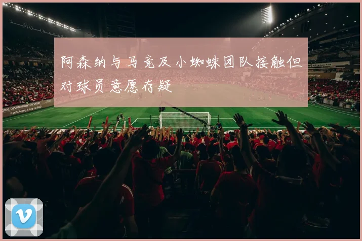 阿森纳与马竞及小蜘蛛团队接触但对球员意愿存疑
