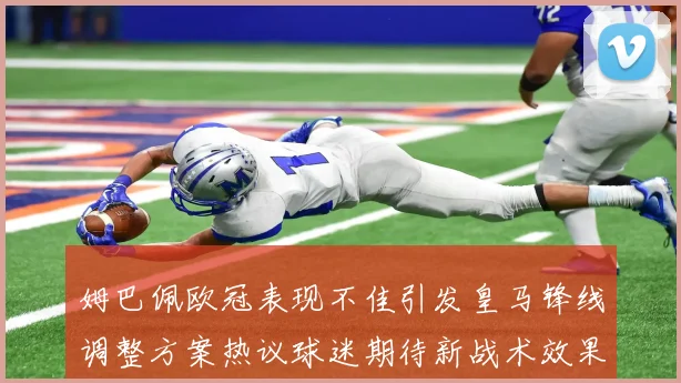 姆巴佩欧冠表现不佳引发皇马锋线调整方案热议球迷期待新战术效果