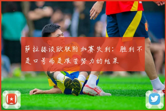 萨拉赫谈欧联附加赛失利：胜利不是口号而是艰苦努力的结果