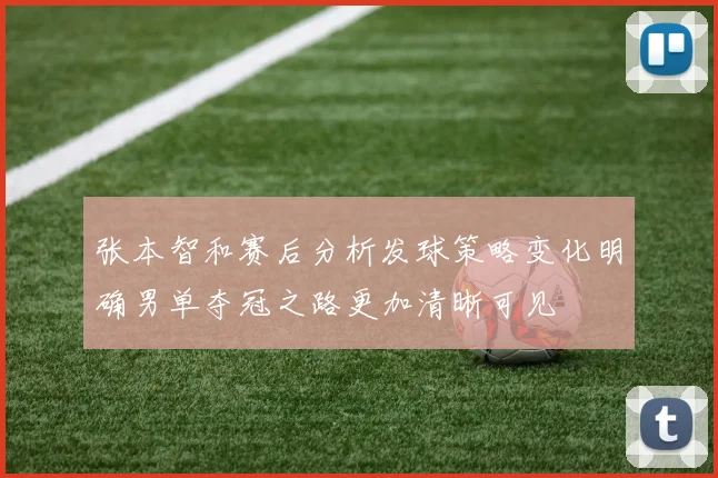 张本智和赛后分析发球策略变化明确男单夺冠之路更加清晰可见