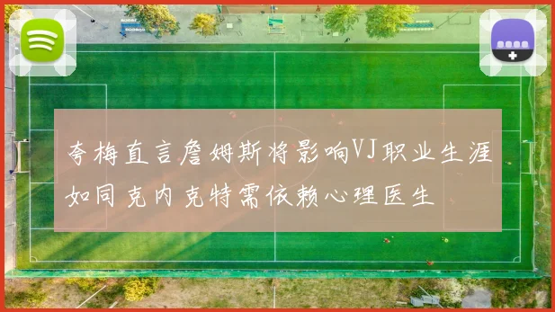 夸梅直言詹姆斯将影响VJ职业生涯如同克内克特需依赖心理医生