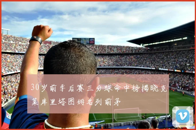 30岁前季后赛三分球命中榜揭晓克莱库里塔图姆名列前茅