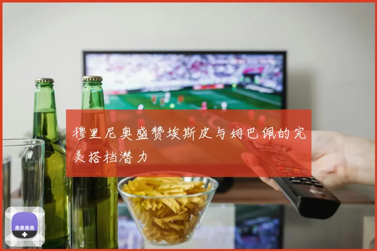 穆里尼奥盛赞埃斯皮与姆巴佩的完美搭档潜力